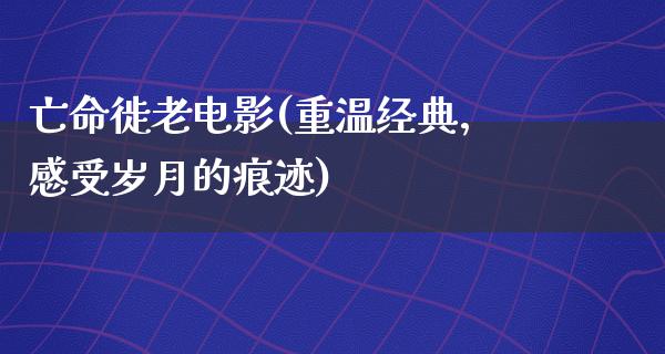 亡命徙老电影(重温经典，感受岁月的痕迹)