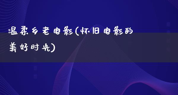 温柔乡老电影(怀旧电影的美好时光)