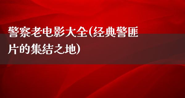 警察老电影大全(经典警匪片的集结之地)