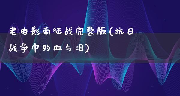 老电影南征战完整版(抗日战争中的血与泪)