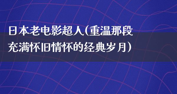 日本老电影超人(重温那段充满怀旧情怀的经典岁月)