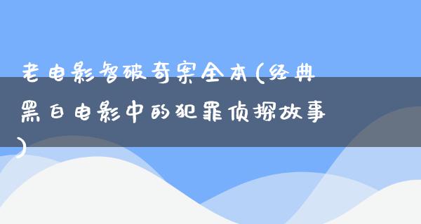 老电影智破奇案全本(经典黑白电影中的犯罪侦探故事)