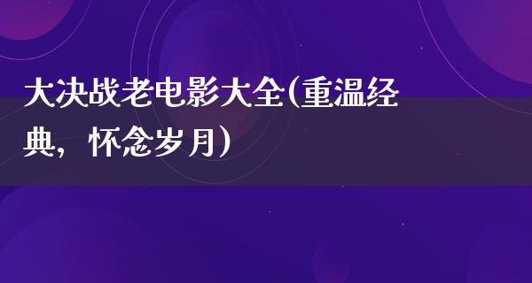 大决战老电影大全(重温经典，怀念岁月)