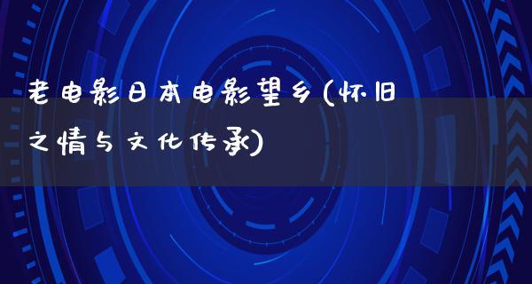 老电影日本电影望乡(怀旧之情与文化传承)