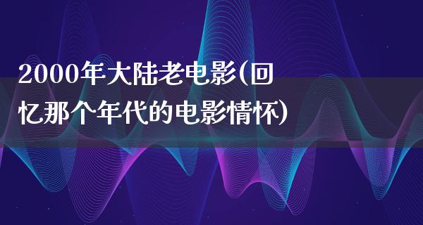 2000年大陆老电影(回忆那个年代的电影情怀)