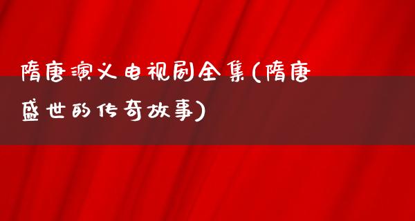 隋唐演义电视剧全集(隋唐盛世的传奇故事)