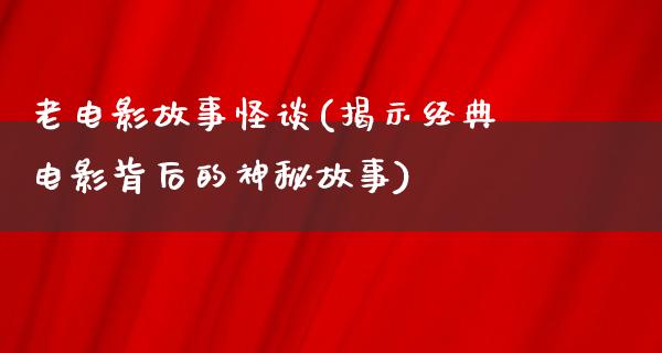 老电影故事怪谈(揭示经典电影背后的神秘故事)