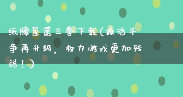 纸牌屋第三季下载(**斗争再升级，权力游戏更加残酷！)