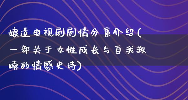 娘道电视剧剧情分集介绍(一部关于女性成长与自我救赎的情感史诗)