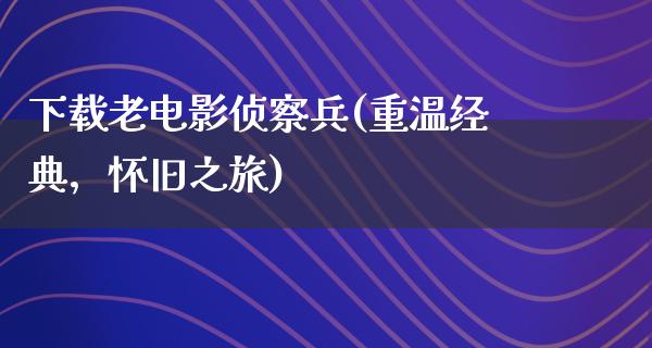 下载老电影侦察兵(重温经典，怀旧之旅)