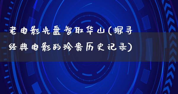 老电影光盘智取华山(探寻经典电影的珍贵历史记录)