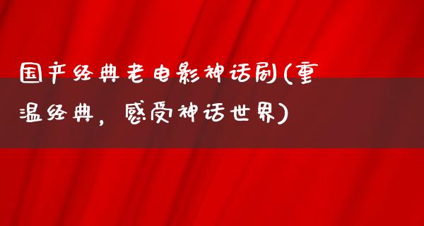 国产经典老电影神话剧(重温经典，感受神话世界)