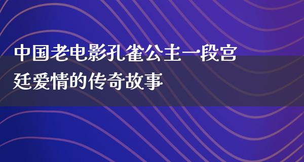 中国老电影孔雀公主一段宫廷爱情的传奇故事