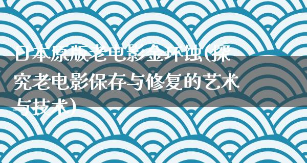 日本原版老电影金环蚀(探究老电影保存与修复的艺术与技术)