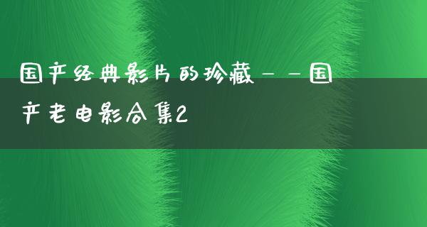 国产经典影片的珍藏——国产老电影合集2