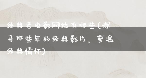 经典老电影网站有哪些(探寻那些年的经典影片，重温经典情怀)