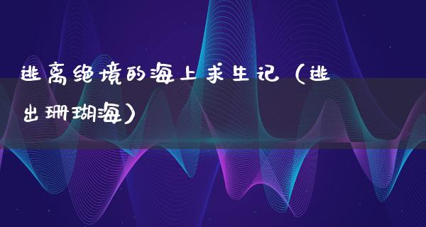 逃离绝境的海上求生记（逃出珊瑚海）