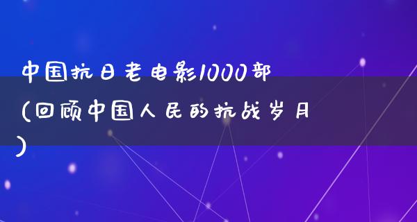 中国抗日老电影1000部(回顾中国人民的抗战岁月)