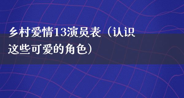 乡村爱情13演员表（认识这些可爱的角色）