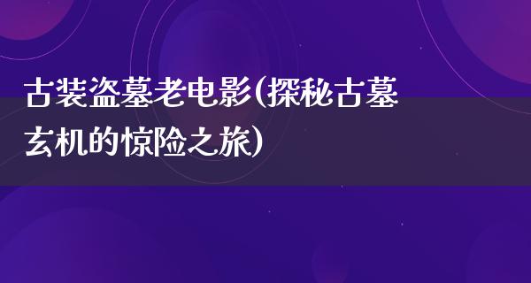 古装盗墓老电影(探秘古墓玄机的惊险之旅)