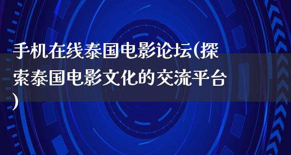 手机在线泰国电影论坛(探索泰国电影文化的交流平台)