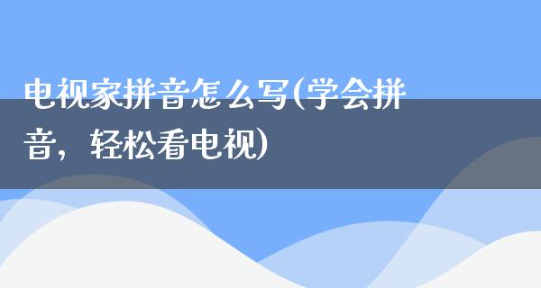 电视家拼音怎么写(学会拼音，轻松看电视)