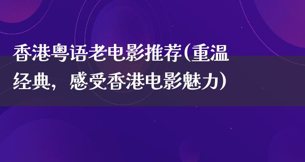 香港粤语老电影推荐(重温经典，感受香港电影魅力)