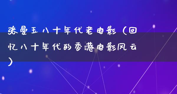 张曼玉八十年代老电影（回忆八十年代的香港电影风云）