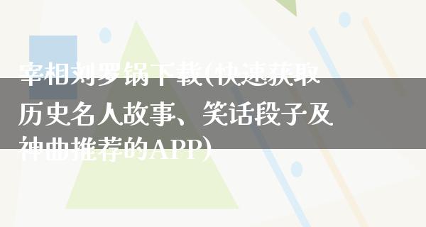 宰相刘罗锅下载(快速获取历史名人故事、笑话段子及神曲推荐的APP)