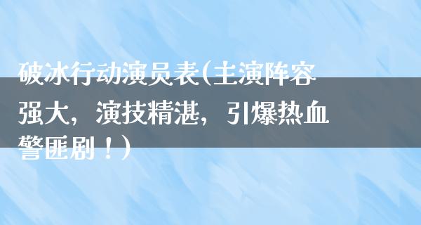 破冰行动演员表(主演阵容强大，演技精湛，引爆热血**剧！)