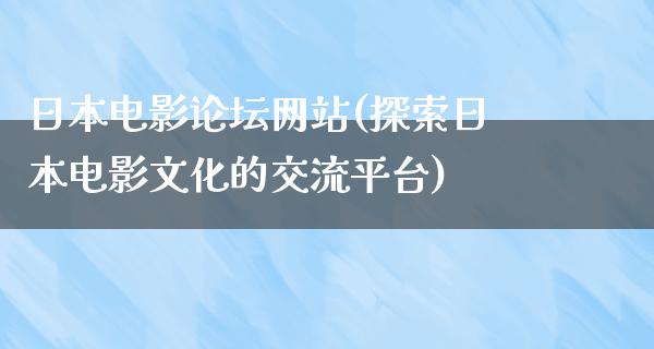 日本电影论坛网站(探索日本电影文化的交流平台)