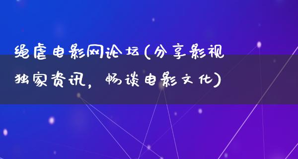 绳虐电影网论坛(分享影视独家资讯，畅谈电影文化)