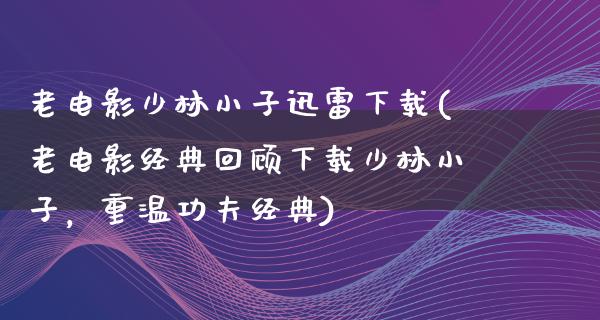 老电影少林小子迅雷下载(老电影经典回顾下载少林小子，重温功夫经典)