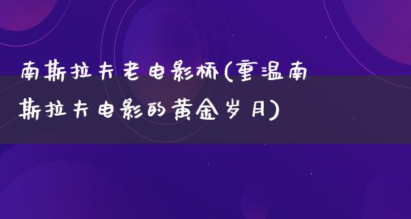 南斯拉夫老电影桥(重温南斯拉夫电影的黄金岁月)