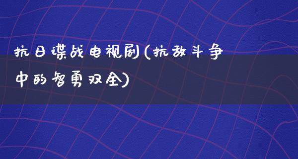 **谍战电视剧(抗敌斗争中的智勇双全)