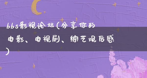 bbs影视论坛(分享你的电影、电视剧、综艺观后感)