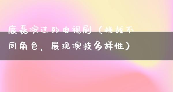 康磊演过的电视剧（挑战不同角色，展现演技多样性）