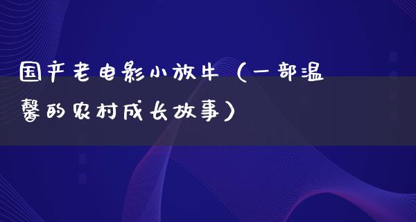 国产老电影小放牛（一部温馨的农村成长故事）