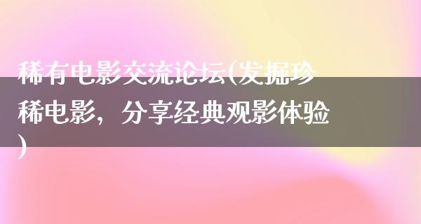 稀有电影交流论坛(发掘珍稀电影，分享经典观影体验)