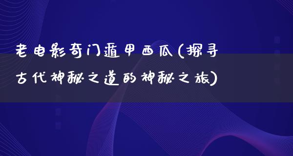 老电影奇门遁甲西瓜(探寻古代神秘之道的神秘之旅)