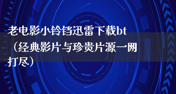 老电影小铃铛迅雷下载bt（经典影片与珍贵片源一网打尽）