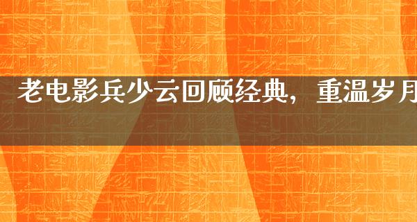 老电影兵少云回顾经典，重温岁月