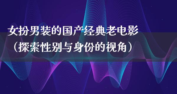 女扮男装的国产经典老电影（探索性别与身份的视角）