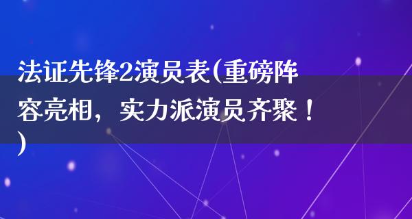 法证先锋2演员表(重磅阵容亮相，实力派演员齐聚！)