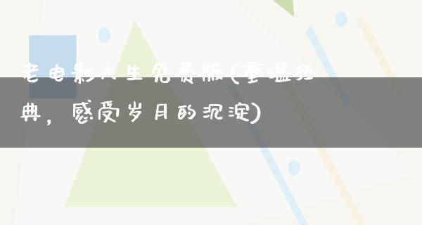 老电影人生免费版(重温经典，感受岁月的沉淀)