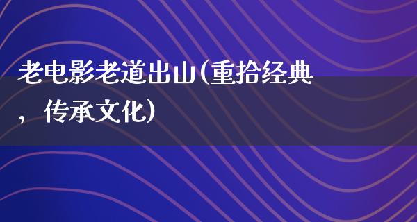 老电影老道出山(重拾经典，传承文化)