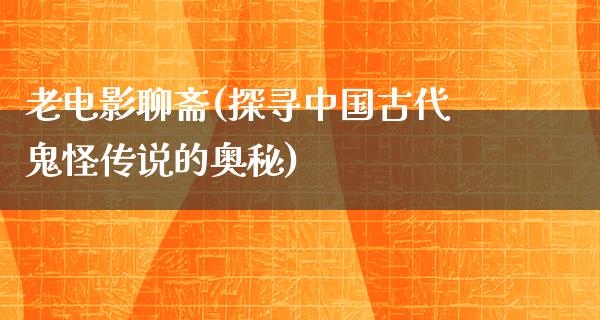 老电影聊斋(探寻中国古代鬼怪传说的奥秘)