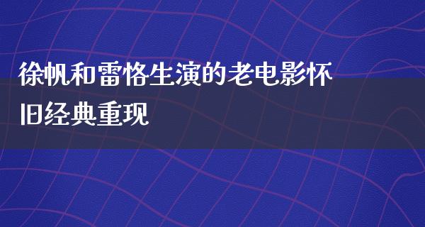 徐帆和雷恪生演的老电影怀旧经典重现