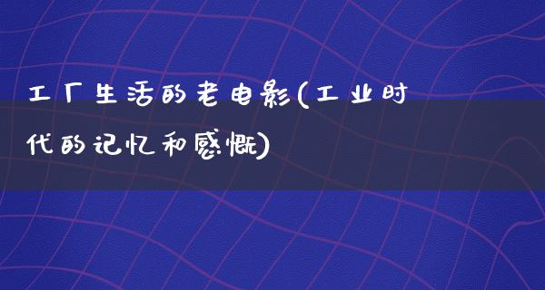 工厂生活的老电影(工业时代的记忆和感慨)