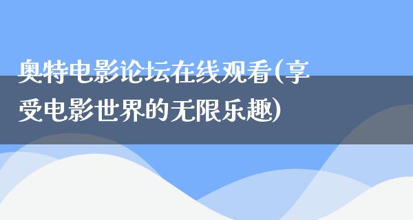 奥特电影论坛在线观看(享受电影世界的无限乐趣)